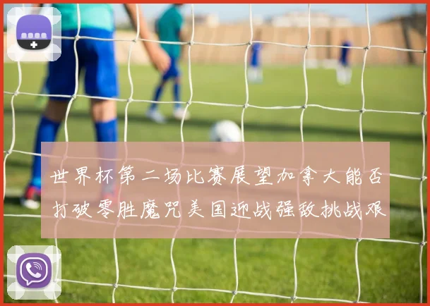 世界杯第二场比赛展望加拿大能否打破零胜魔咒美国迎战强敌挑战艰巨