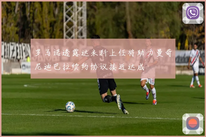 罗马诺透露达米科上任将助力曼奇尼迪巴拉续约协议接近达成
