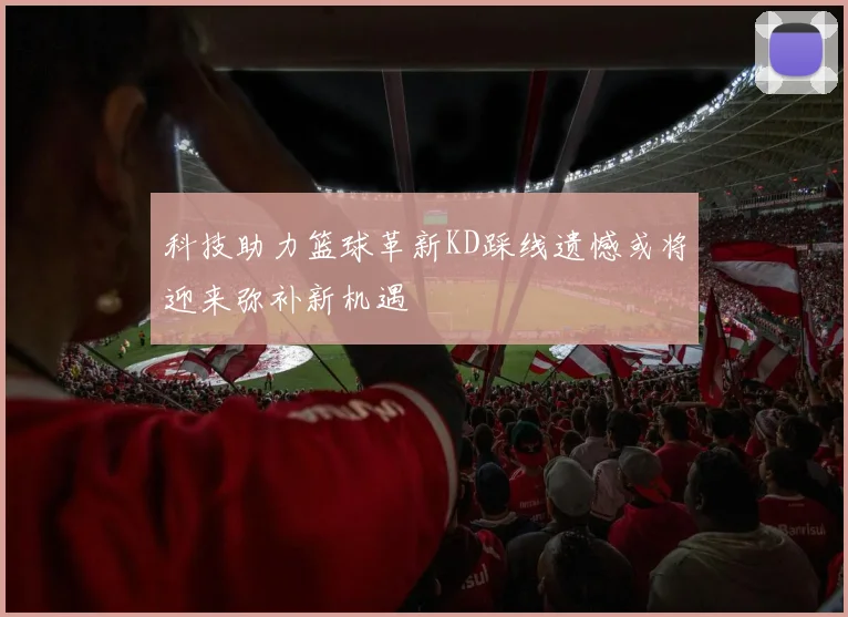 科技助力篮球革新KD踩线遗憾或将迎来弥补新机遇