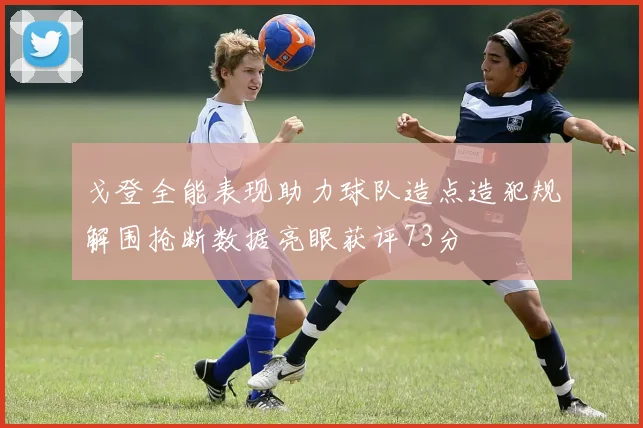 戈登全能表现助力球队造点造犯规解围抢断数据亮眼获评73分