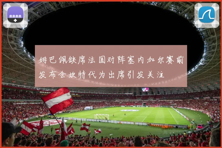 姆巴佩缺席法国对阵塞内加尔赛前发布会坎特代为出席引发关注