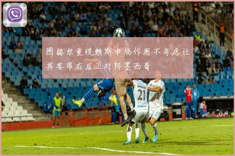 图赫尔重视赖斯中场作用不考虑让其客串右后卫对阵墨西哥
