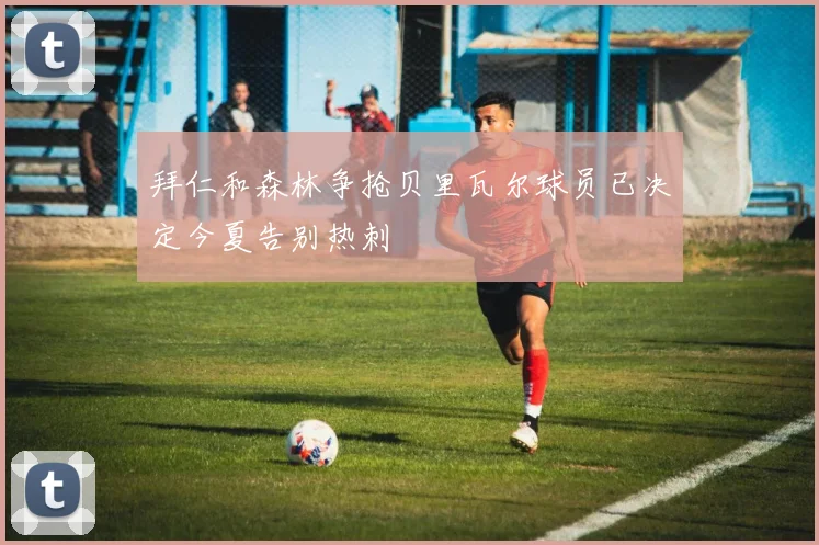 拜仁和森林争抢贝里瓦尔球员已决定今夏告别热刺