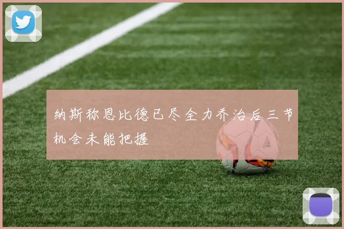 纳斯称恩比德已尽全力乔治后三节机会未能把握