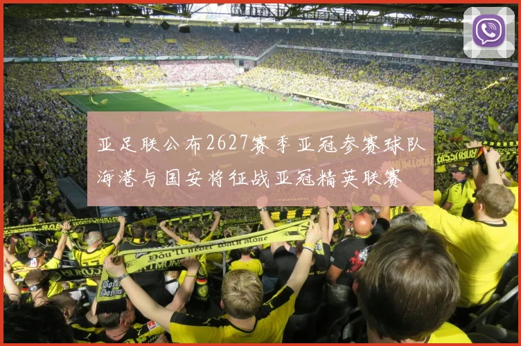 亚足联公布2627赛季亚冠参赛球队海港与国安将征战亚冠精英联赛