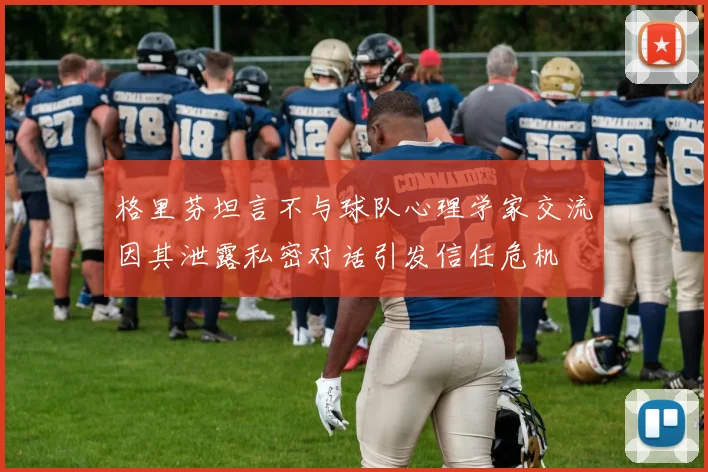 格里芬坦言不与球队心理学家交流因其泄露私密对话引发信任危机