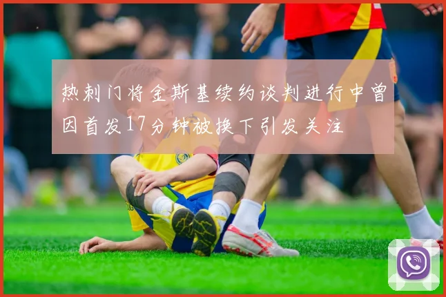 热刺门将金斯基续约谈判进行中曾因首发17分钟被换下引发关注