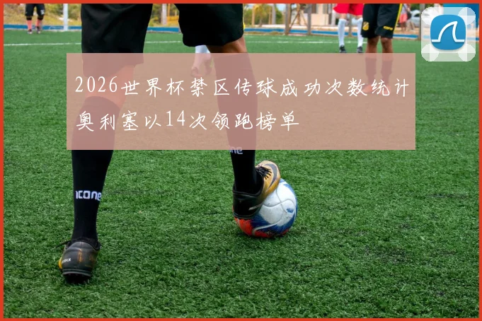 2026世界杯禁区传球成功次数统计奥利塞以14次领跑榜单