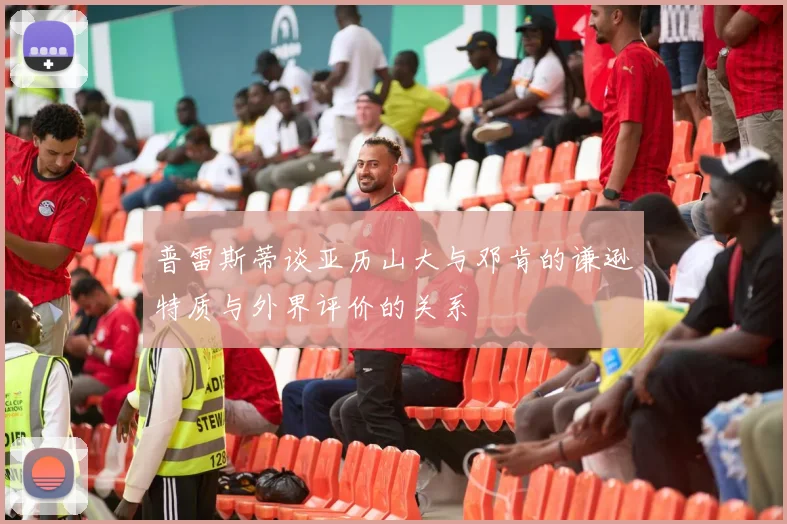 普雷斯蒂谈亚历山大与邓肯的谦逊特质与外界评价的关系