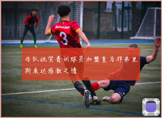 母队祝贺青训球员加盟皇马邓弗里斯表达感激之情