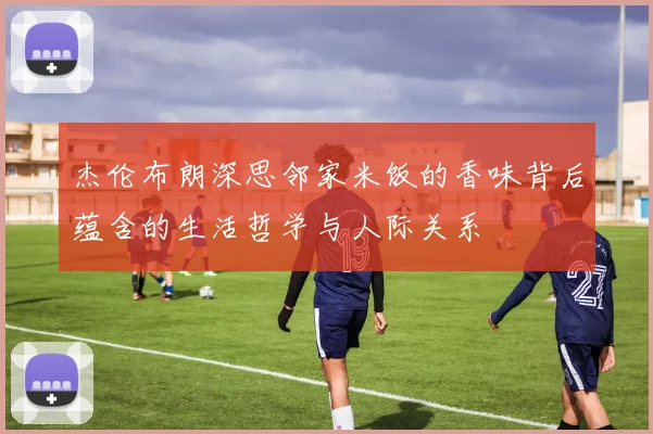 杰伦布朗深思邻家米饭的香味背后蕴含的生活哲学与人际关系