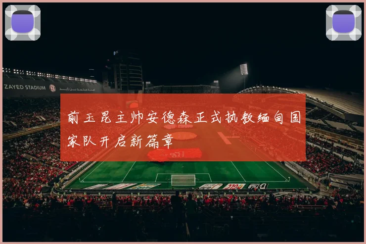 前玉昆主帅安德森正式执教缅甸国家队开启新篇章