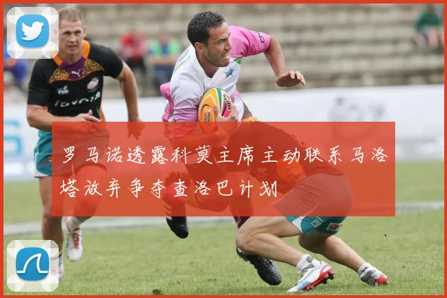 罗马诺透露科莫主席主动联系马洛塔放弃争夺查洛巴计划